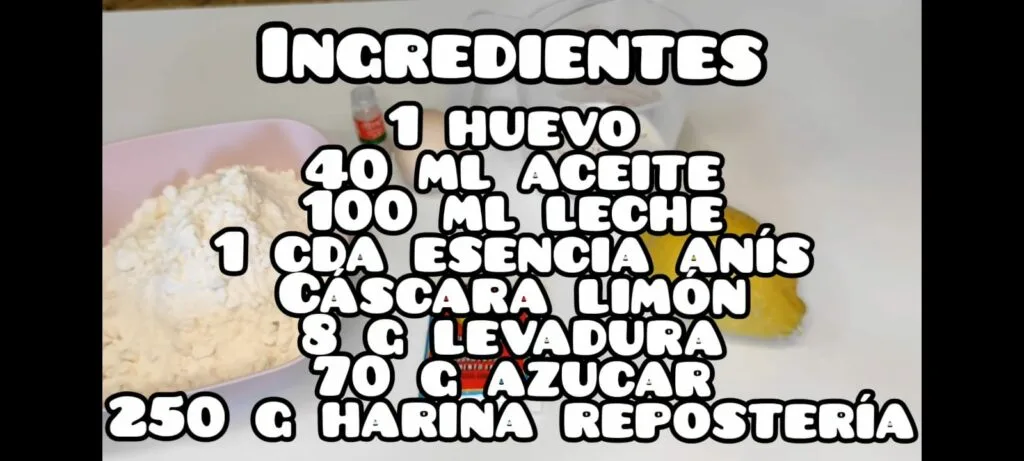Ingredientes: 1 huevo, 40 ml de aceite,100 ml de leche,1 cucharada de esencia de anis,cascara de limon, 8 g de levadura, 70 g de azucar, 250 g de harina de reposteria